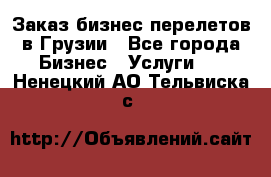 Заказ бизнес перелетов в Грузии - Все города Бизнес » Услуги   . Ненецкий АО,Тельвиска с.